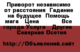 Приворот независимо от расстояния. Гадание на будущее. Помощь мага › Цена ­ 2 000 - Все города Услуги » Другие   . Северная Осетия
